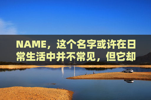 NAME，这个名字或许在日常生活中并不常见，但它却在某些领域里扮演着重要的角色。今天，让我们一起来探索这个名字背后的故事和意义