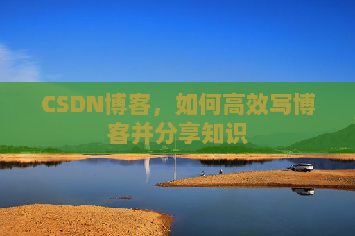 CSDN博客，如何高效写博客并分享知识